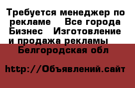 Требуется менеджер по рекламе! - Все города Бизнес » Изготовление и продажа рекламы   . Белгородская обл.